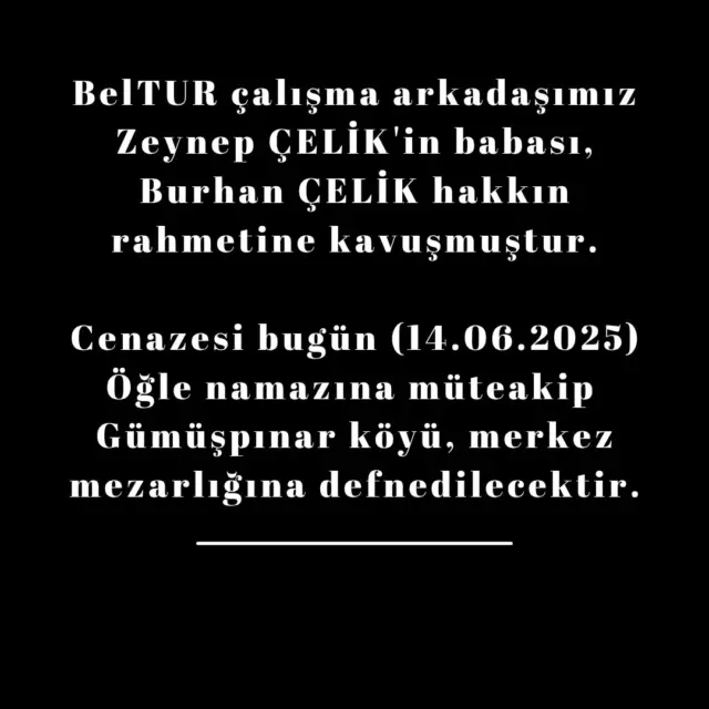 BelTUR çalışma arkadaşımız
Zeynep ÇELİK'in babası, Burhan ÇELİK hakkın rahmetine kavuşmuştur.

Cenazesi bugün (14.06.2025)
Öğle namazına müteakip 
Gümüşpınar köyü, merkez mezarlığına defnedilecektir.
